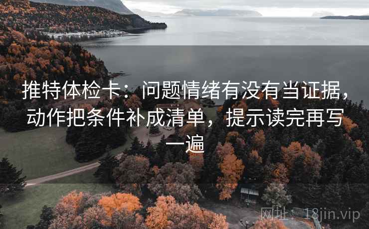 推特体检卡：问题情绪有没有当证据，动作把条件补成清单，提示读完再写一遍