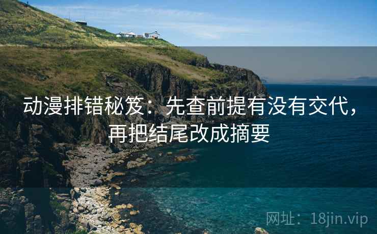 动漫排错秘笈:先查前提有没有交代,再把结尾改成摘要 动漫排错秘笈:先查前提有没有交代,再把结尾改成摘要