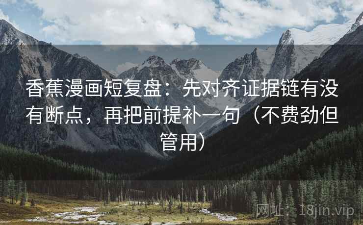 香蕉漫画短复盘:先对齐证据链有没有断点,再把前提补一句(不费劲但管用) 香蕉漫画短复盘:先对齐证据链有没有断点,再把前提补一句(不费劲但管用)
