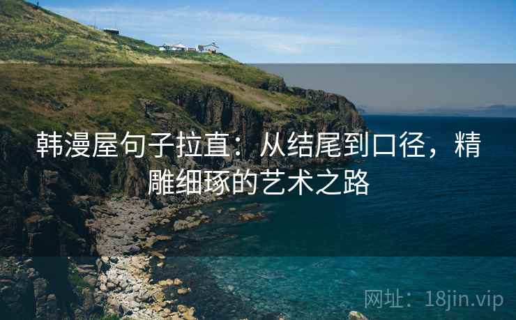 韩漫屋句子拉直:从结尾到口径,精雕细琢的艺术之路 韩漫屋句子拉直:从结尾到口径,精雕细琢的艺术之路