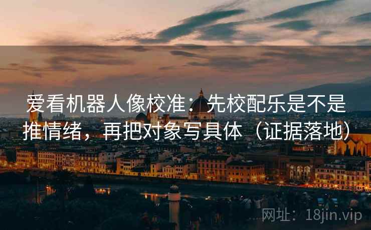 爱看机器人像校准:先校配乐是不是推情绪,再把对象写具体(证据落地) 爱看机器人像校准:先校配乐是不是推情绪,再把对象写具体(证据落地)