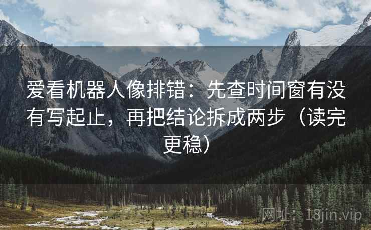 爱看机器人像排错:先查时间窗有没有写起止,再把结论拆成两步(读完更稳) 爱看机器人像排错:先查时间窗有没有写起止,再把结论拆成两步(读完更稳)