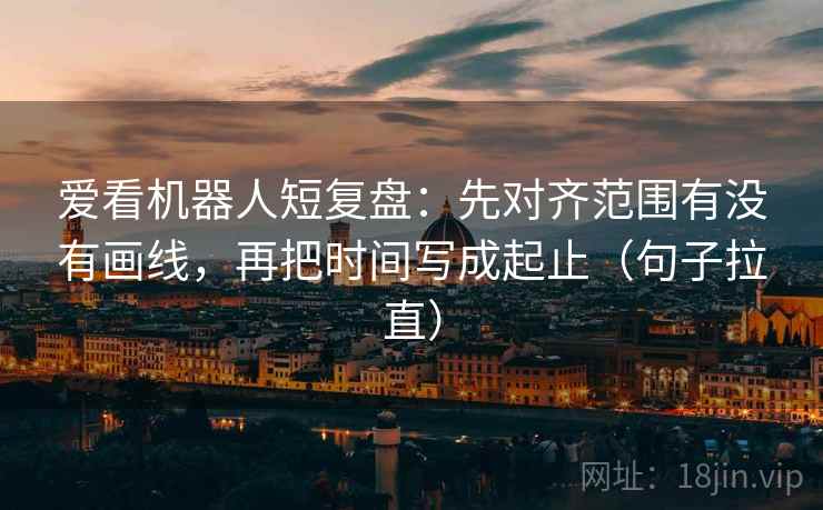 爱看机器人短复盘：先对齐范围有没有画线，再把时间写成起止（句子拉直）