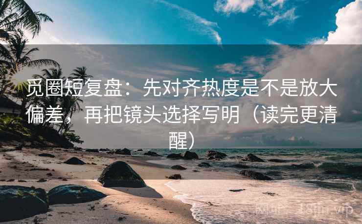 觅圈短复盘:先对齐热度是不是放大偏差,再把镜头选择写明(读完更清醒) 觅圈短复盘:先对齐热度是不是放大偏差,再把镜头选择写明(读完更清醒)