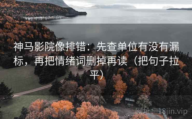 神马影院像排错:先查单位有没有漏标,再把情绪词删掉再读(把句子拉平) 神马影院像排错:先查单位有没有漏标,再把情绪词删掉再读(把句子拉平)