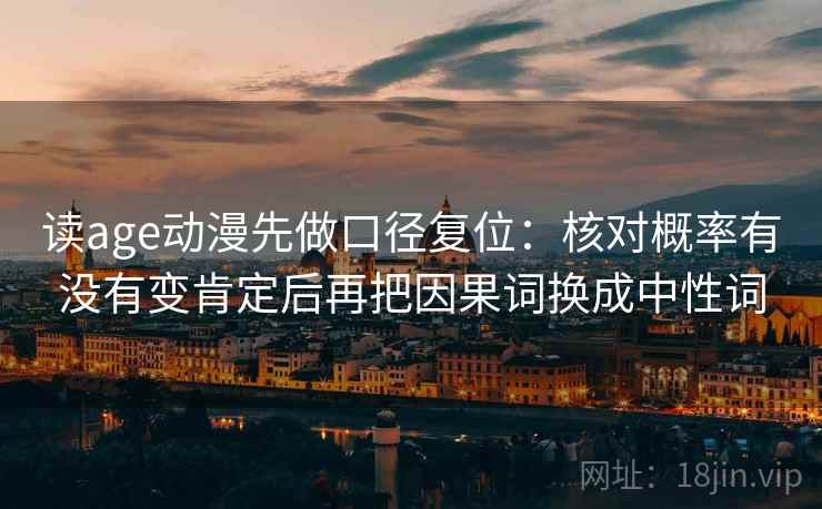 读age动漫先做口径复位：核对概率有没有变肯定后再把因果词换成中性词