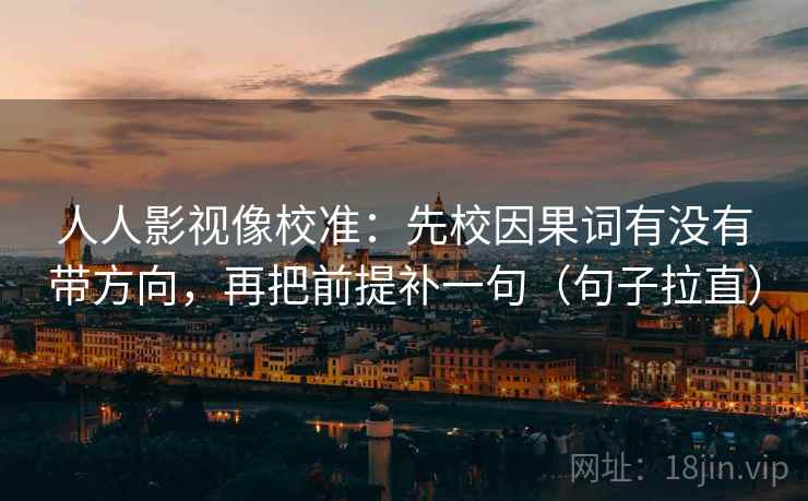 人人影视像校准:先校因果词有没有带方向,再把前提补一句(句子拉直) 人人影视像校准:先校因果词有没有带方向,再把前提补一句(句子拉直)