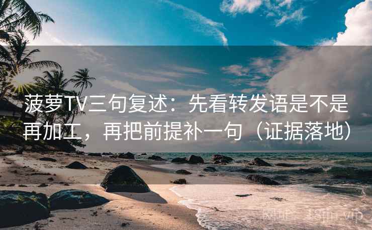 菠萝TV三句复述:先看转发语是不是再加工,再把前提补一句(证据落地) 菠萝TV三句复述:先看转发语是不是再加工,再把前提补一句(证据落地)
