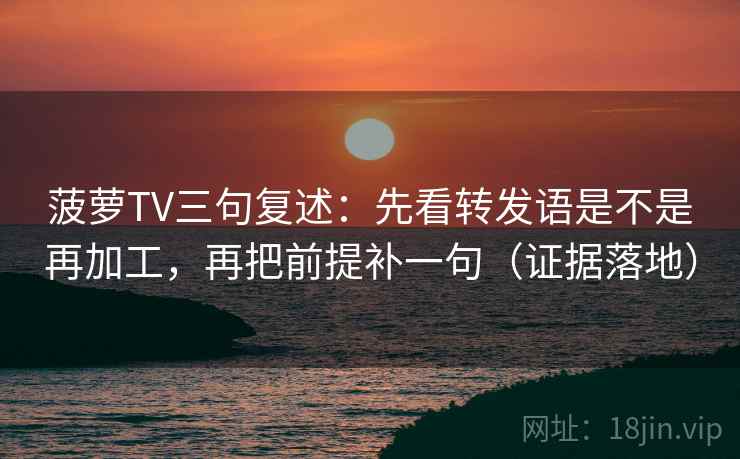 菠萝TV三句复述:先看转发语是不是再加工,再把前提补一句(证据落地) 菠萝TV三句复述:先看转发语是不是再加工,再把前提补一句(证据落地)
