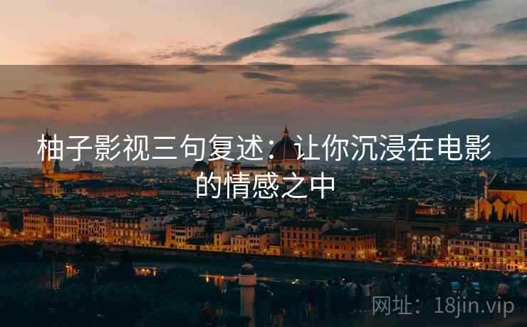 柚子影视三句复述:让你沉浸在电影的情感之中 柚子影视三句复述:让你沉浸在电影的情感之中