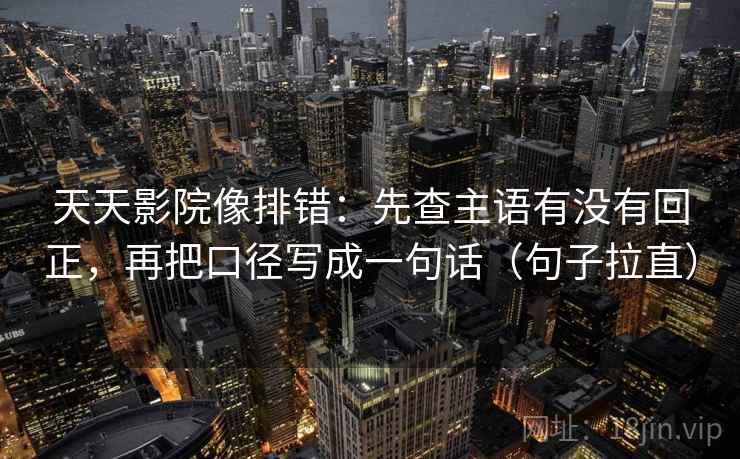 天天影院像排错:先查主语有没有回正,再把口径写成一句话(句子拉直) 天天影院像排错:先查主语有没有回正,再把口径写成一句话(句子拉直)