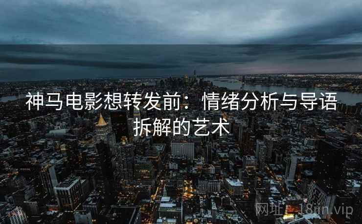 神马电影想转发前：情绪分析与导语拆解的艺术