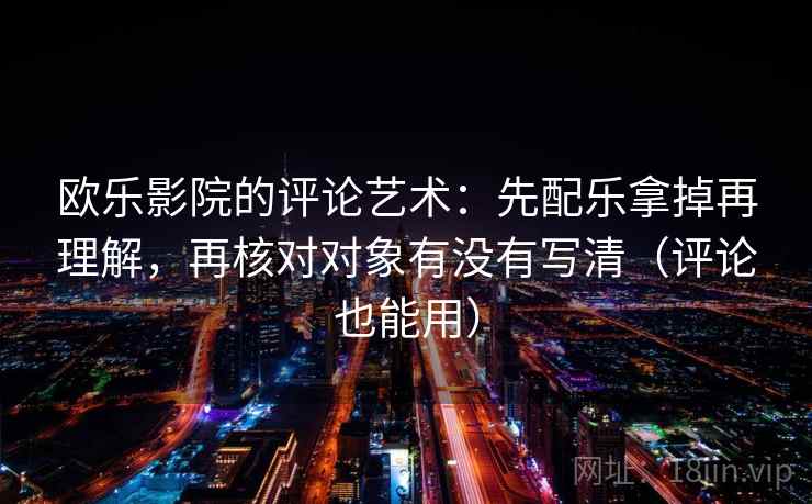 欧乐影院的评论艺术：先配乐拿掉再理解，再核对对象有没有写清（评论也能用）