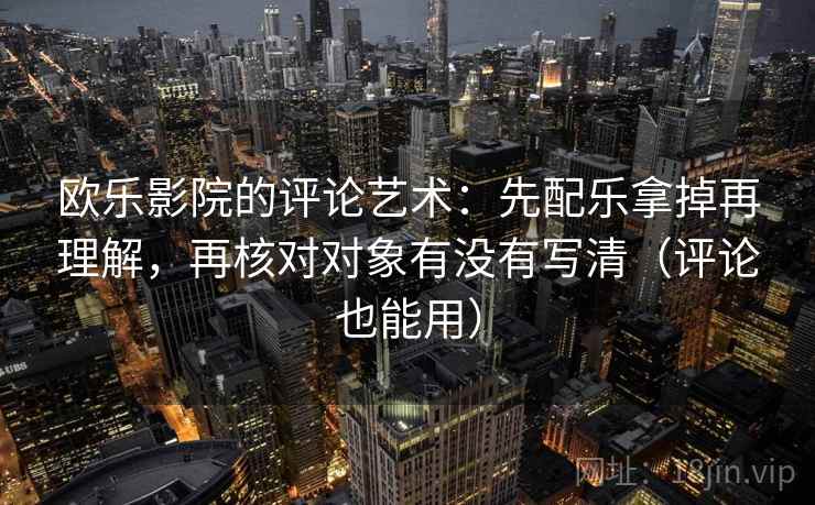 欧乐影院的评论艺术：先配乐拿掉再理解，再核对对象有没有写清（评论也能用）