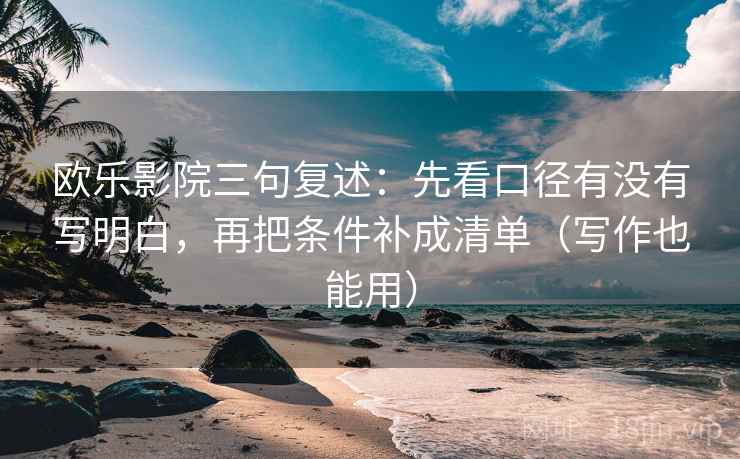 欧乐影院三句复述：先看口径有没有写明白，再把条件补成清单（写作也能用）