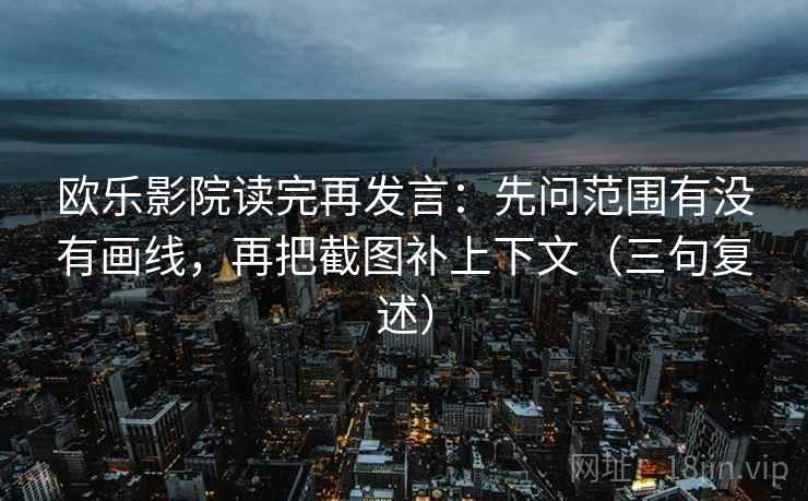 欧乐影院读完再发言:先问范围有没有画线,再把截图补上下文(三句复述) 欧乐影院读完再发言:先问范围有没有画线,再把截图补上下文(三句复述)