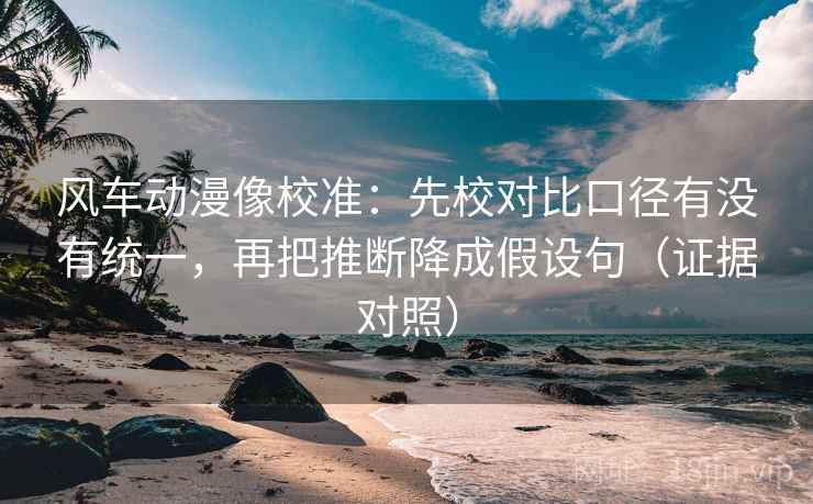 风车动漫像校准:先校对比口径有没有统一,再把推断降成假设句(证据对照) 风车动漫像校准:先校对比口径有没有统一,再把推断降成假设句(证据对照)