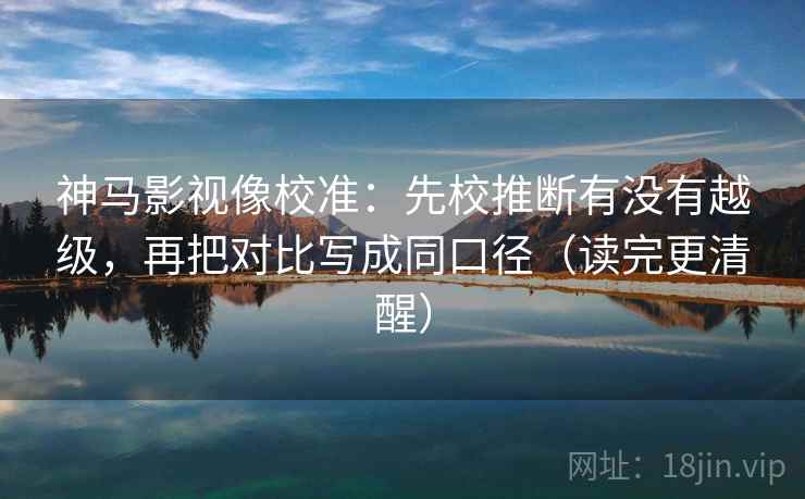 神马影视像校准:先校推断有没有越级,再把对比写成同口径(读完更清醒) 神马影视像校准:先校推断有没有越级,再把对比写成同口径(读完更清醒)