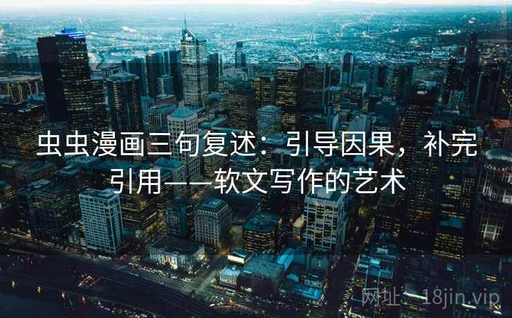 虫虫漫画三句复述:引导因果,补完引用——软文写作的艺术 虫虫漫画三句复述:引导因果,补完引用——软文写作的艺术