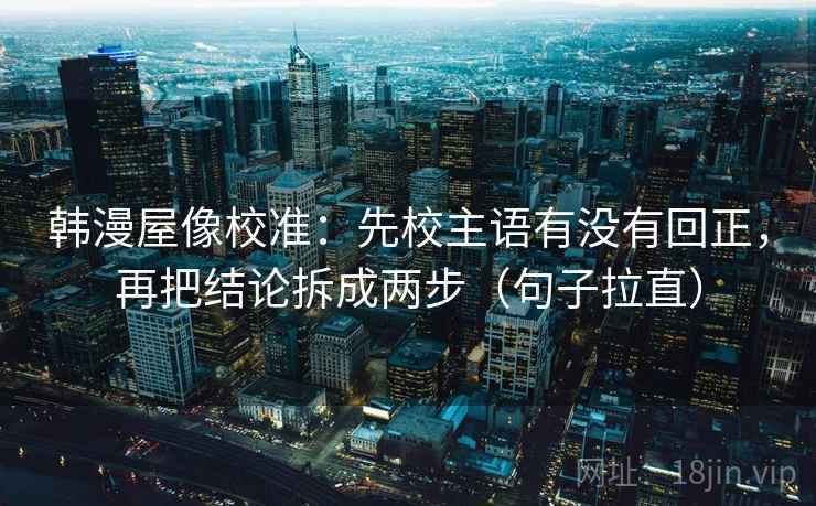 韩漫屋像校准：先校主语有没有回正，再把结论拆成两步（句子拉直）