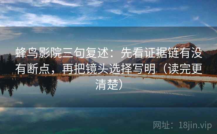 蜂鸟影院三句复述：先看证据链有没有断点，再把镜头选择写明（读完更清楚）