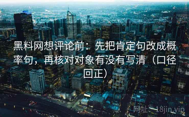 黑料网想评论前:先把肯定句改成概率句,再核对对象有没有写清(口径回正) 黑料网想评论前:先把肯定句改成概率句,再核对对象有没有写清(口径回正)