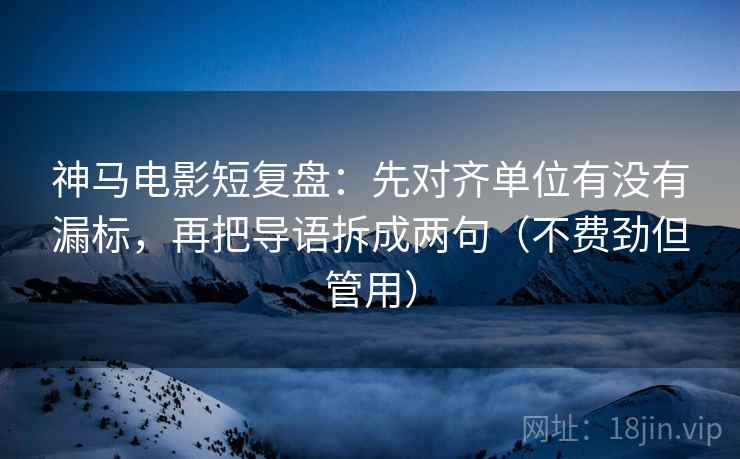 神马电影短复盘:先对齐单位有没有漏标,再把导语拆成两句(不费劲但管用) 神马电影短复盘:先对齐单位有没有漏标,再把导语拆成两句(不费劲但管用)