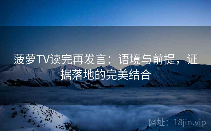 菠萝TV读完再发言:语境与前提,证据落地的完美结合 菠萝TV读完再发言:语境与前提,证据落地的完美结合