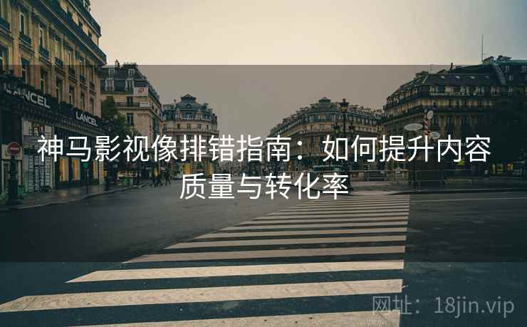 神马影视像排错指南：如何提升内容质量与转化率