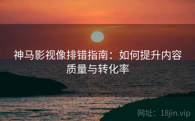 神马影视像排错指南：如何提升内容质量与转化率
