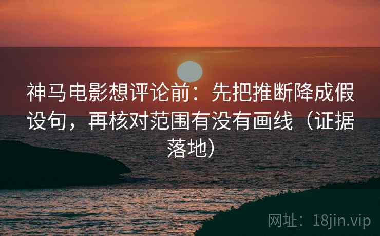 神马电影想评论前：先把推断降成假设句，再核对范围有没有画线（证据落地）
