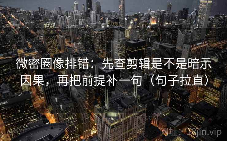 微密圈像排错:先查剪辑是不是暗示因果,再把前提补一句(句子拉直) 微密圈像排错:先查剪辑是不是暗示因果,再把前提补一句(句子拉直)