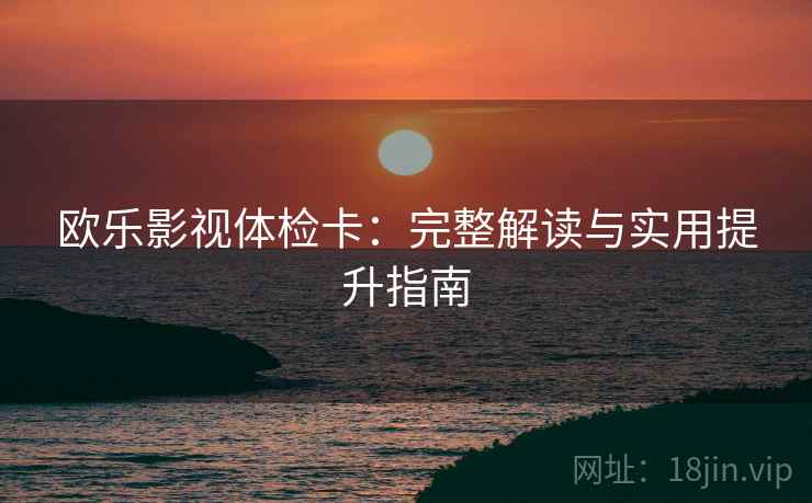 欧乐影视体检卡:完整解读与实用提升指南 欧乐影视体检卡:完整解读与实用提升指南