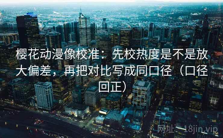 樱花动漫像校准:先校热度是不是放大偏差,再把对比写成同口径(口径回正) 樱花动漫像校准:先校热度是不是放大偏差,再把对比写成同口径(口径回正)