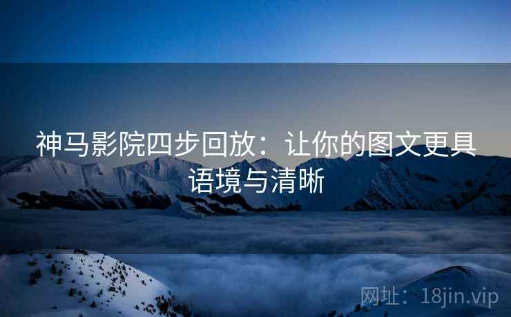 神马影院四步回放:让你的图文更具语境与清晰 神马影院四步回放:让你的图文更具语境与清晰