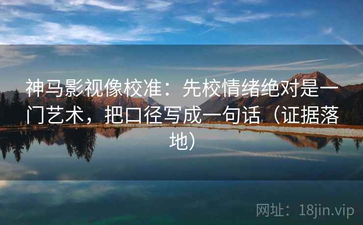 神马影视像校准:先校情绪绝对是一门艺术,把口径写成一句话(证据落地) 神马影视像校准:先校情绪绝对是一门艺术,把口径写成一句话(证据落地)