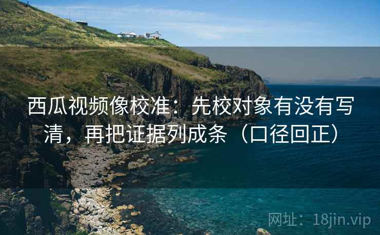 西瓜视频像校准:先校对象有没有写清,再把证据列成条(口径回正) 西瓜视频像校准:先校对象有没有写清,再把证据列成条(口径回正)