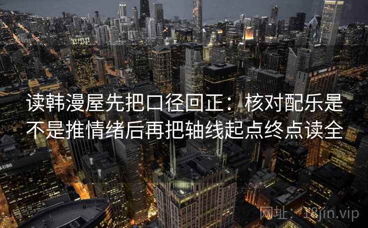 读韩漫屋先把口径回正:核对配乐是不是推情绪后再把轴线起点终点读全 读韩漫屋先把口径回正:核对配乐是不是推情绪后再把轴线起点终点读全