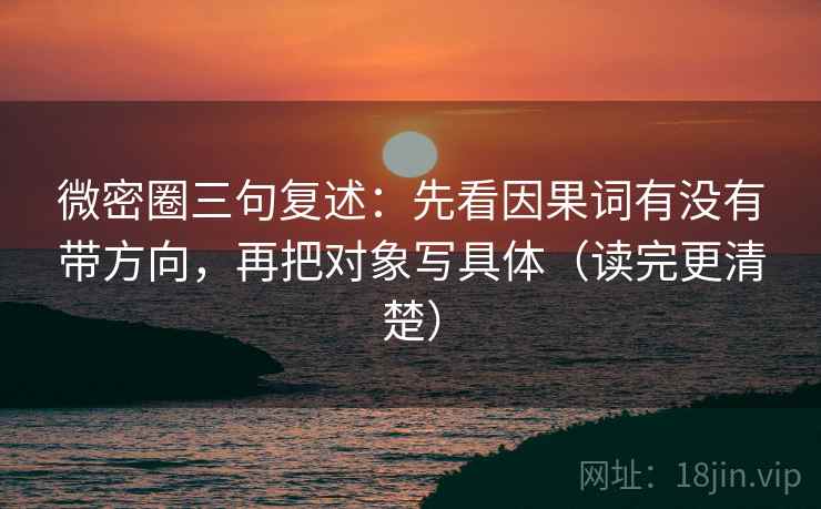 微密圈三句复述:先看因果词有没有带方向,再把对象写具体(读完更清楚) 微密圈三句复述:先看因果词有没有带方向,再把对象写具体(读完更清楚)