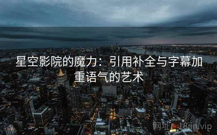 星空影院的魔力:引用补全与字幕加重语气的艺术 星空影院的魔力:引用补全与字幕加重语气的艺术