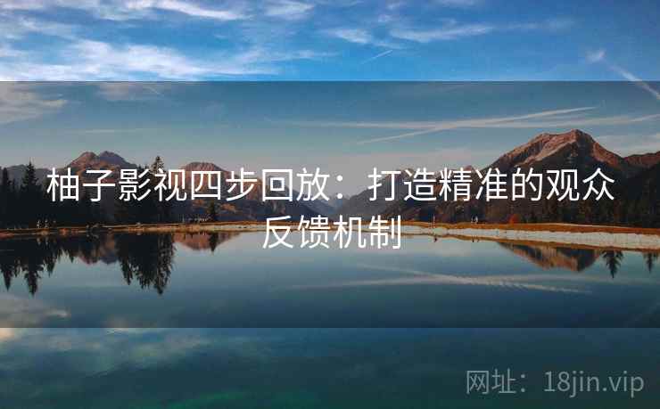 柚子影视四步回放：打造精准的观众反馈机制