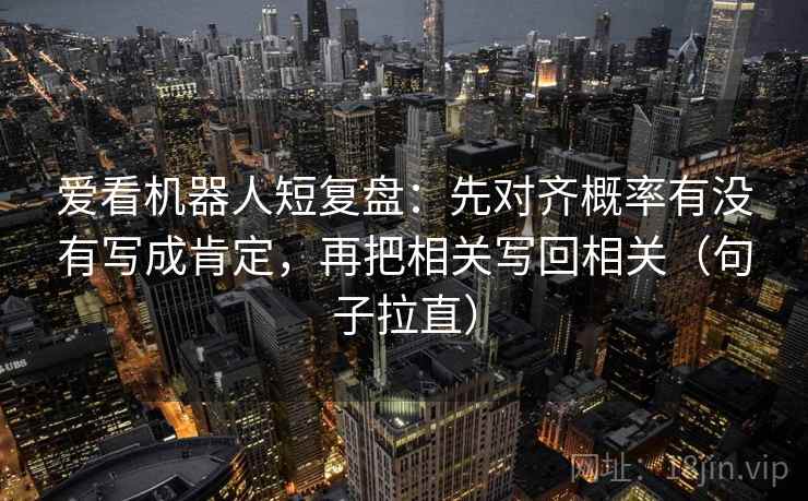 爱看机器人短复盘:先对齐概率有没有写成肯定,再把相关写回相关(句子拉直) 爱看机器人短复盘:先对齐概率有没有写成肯定,再把相关写回相关(句子拉直)