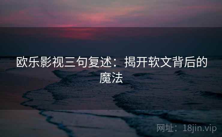 欧乐影视三句复述:揭开软文背后的魔法 欧乐影视三句复述:揭开软文背后的魔法