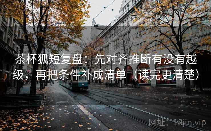 茶杯狐短复盘:先对齐推断有没有越级,再把条件补成清单(读完更清楚) 茶杯狐短复盘:先对齐推断有没有越级,再把条件补成清单(读完更清楚)