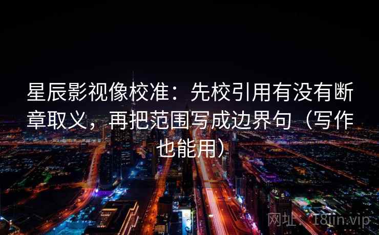 星辰影视像校准：先校引用有没有断章取义，再把范围写成边界句（写作也能用）