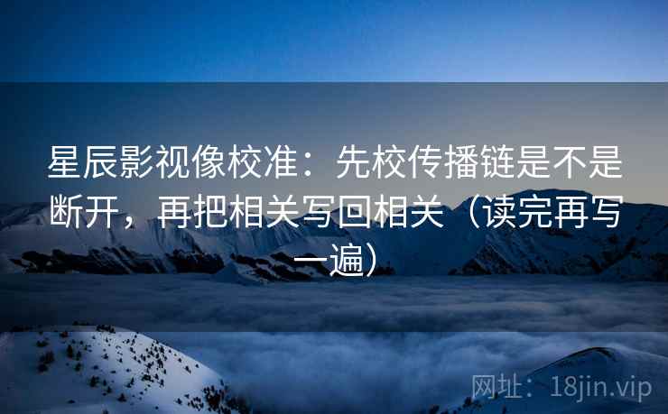 星辰影视像校准：先校传播链是不是断开，再把相关写回相关（读完再写一遍）