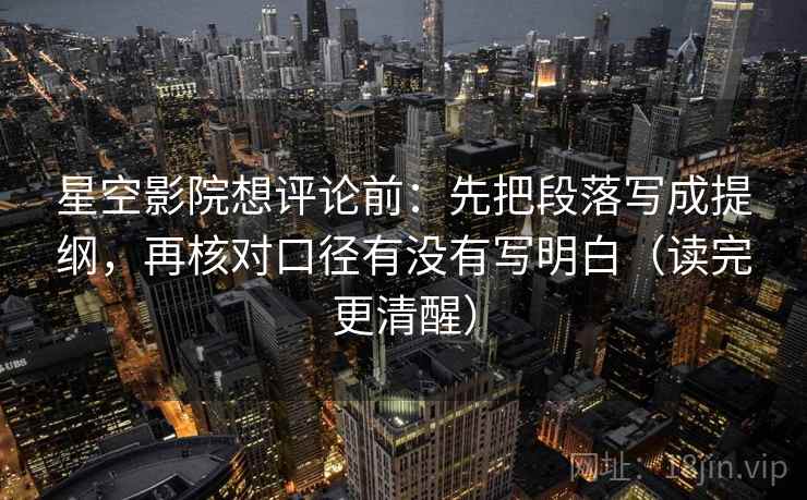 星空影院想评论前:先把段落写成提纲,再核对口径有没有写明白(读完更清醒) 星空影院想评论前:先把段落写成提纲,再核对口径有没有写明白(读完更清醒)