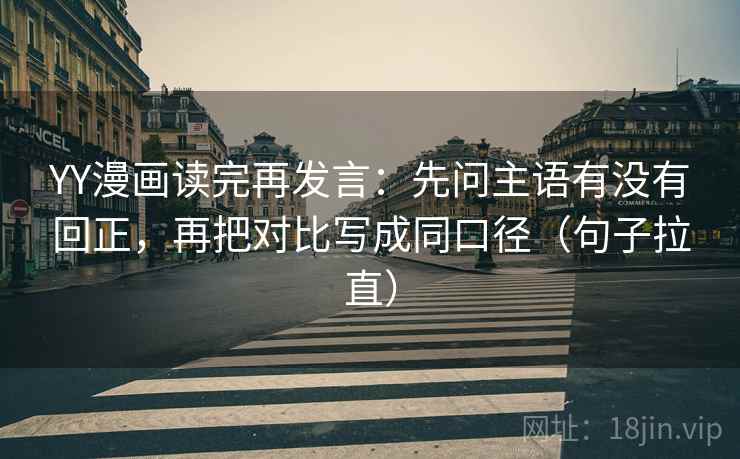 YY漫画读完再发言：先问主语有没有回正，再把对比写成同口径（句子拉直）