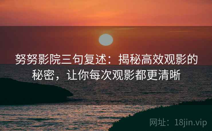 努努影院三句复述:揭秘高效观影的秘密,让你每次观影都更清晰 努努影院三句复述:揭秘高效观影的秘密,让你每次观影都更清晰