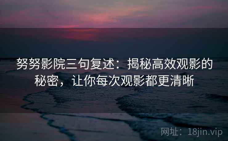 努努影院三句复述:揭秘高效观影的秘密,让你每次观影都更清晰 努努影院三句复述:揭秘高效观影的秘密,让你每次观影都更清晰